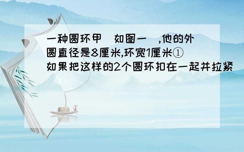 一种圆环甲(如图一),他的外圆直径是8厘米,环宽1厘米①如果把这样的2个圆环扣在一起并拉紧（如图2）,长度为厘米；②如果用n个这样的圆环相扣并拉紧,长度为厘米．（2）另一种圆环乙,像（