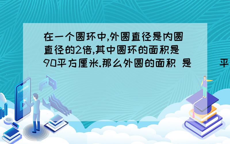 在一个圆环中,外圆直径是内圆直径的2倍,其中圆环的面积是90平方厘米.那么外圆的面积 是（ ）平方厘米.