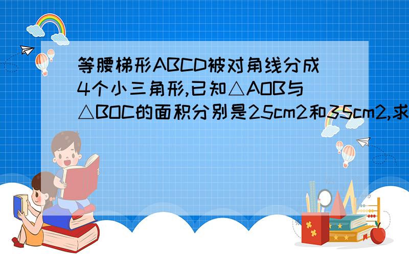 等腰梯形ABCD被对角线分成4个小三角形,已知△AOB与△BOC的面积分别是25cm2和35cm2,求等腰梯形ABCD的面积如题,如图,