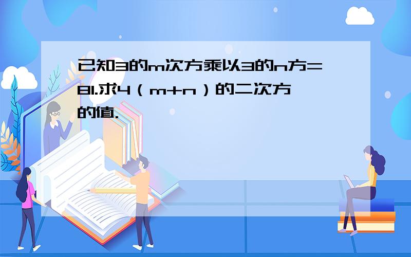 已知3的m次方乘以3的n方=81.求4（m+n）的二次方的值.