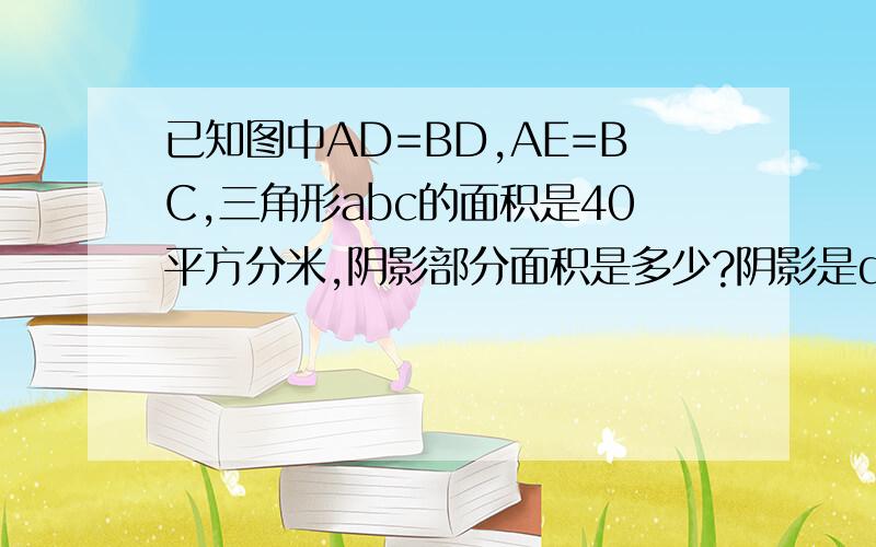 已知图中AD=BD,AE=BC,三角形abc的面积是40平方分米,阴影部分面积是多少?阴影是deb相连.