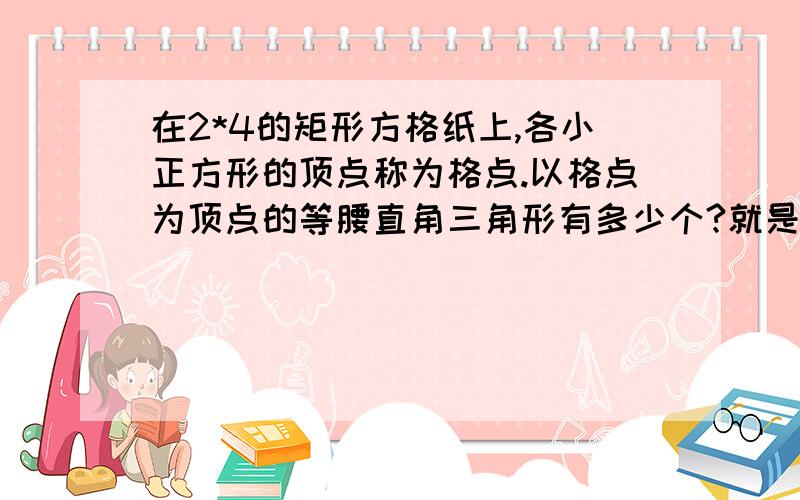 在2*4的矩形方格纸上,各小正方形的顶点称为格点.以格点为顶点的等腰直角三角形有多少个?就是八个正方形格子每一个小正方形中都有4个