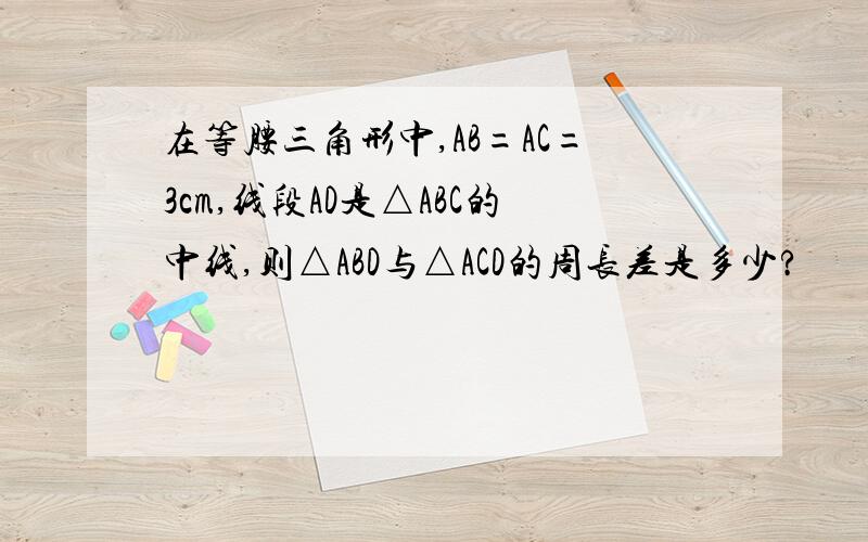 在等腰三角形中,AB=AC=3cm,线段AD是△ABC的中线,则△ABD与△ACD的周长差是多少?