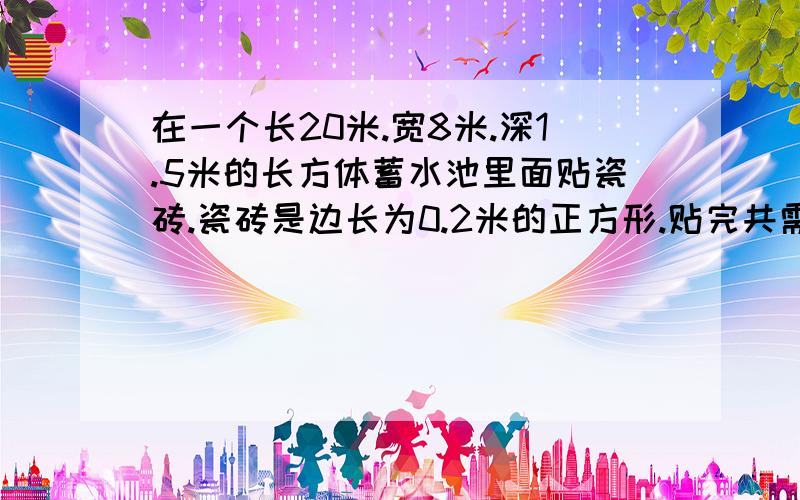 在一个长20米.宽8米.深1.5米的长方体蓄水池里面贴瓷砖.瓷砖是边长为0.2米的正方形.贴完共需瓷砖多少块