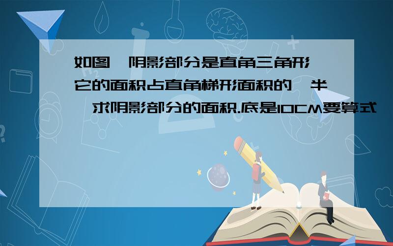 如图,阴影部分是直角三角形,它的面积占直角梯形面积的一半,求阴影部分的面积.底是10CM要算式,不要方程