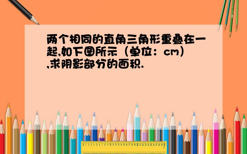 两个相同的直角三角形重叠在一起,如下图所示（单位：cm）,求阴影部分的面积.