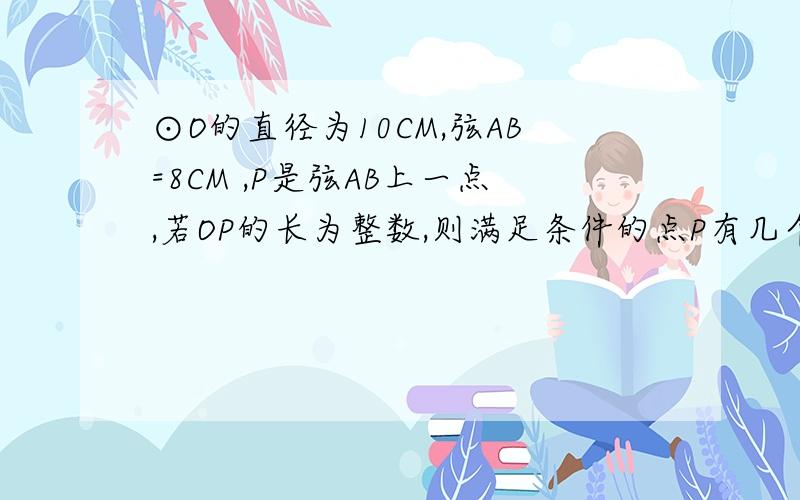 ⊙O的直径为10CM,弦AB=8CM ,P是弦AB上一点,若OP的长为整数,则满足条件的点P有几个