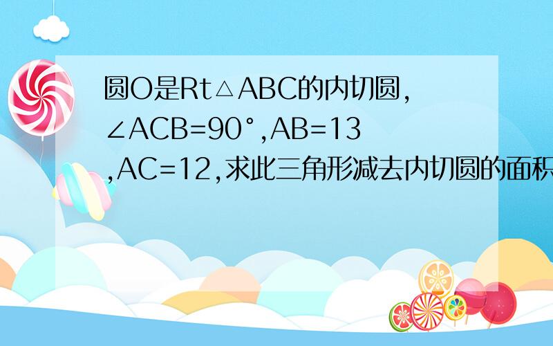 圆O是Rt△ABC的内切圆,∠ACB=90°,AB=13,AC=12,求此三角形减去内切圆的面积.