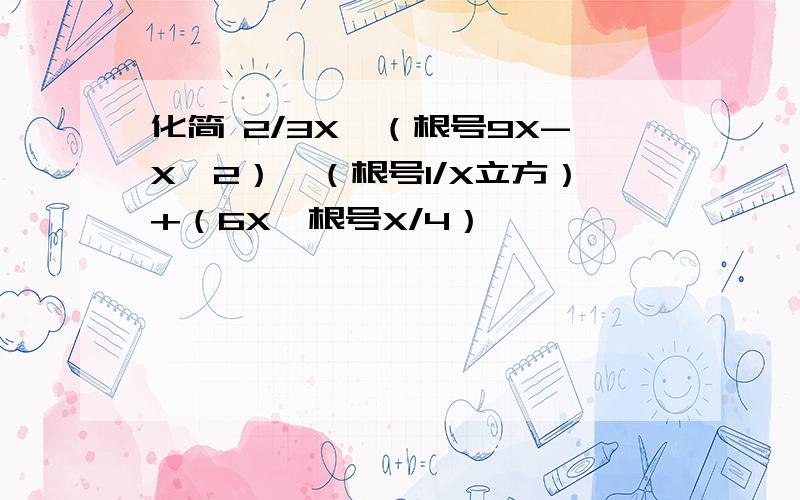 化简 2/3X*（根号9X-X^2）*（根号1/X立方）+（6X*根号X/4）