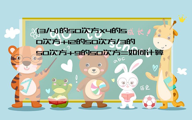 (3/4)的50次方X4的50次方+12的50次方/3的50次方+9的50次方=如何计算