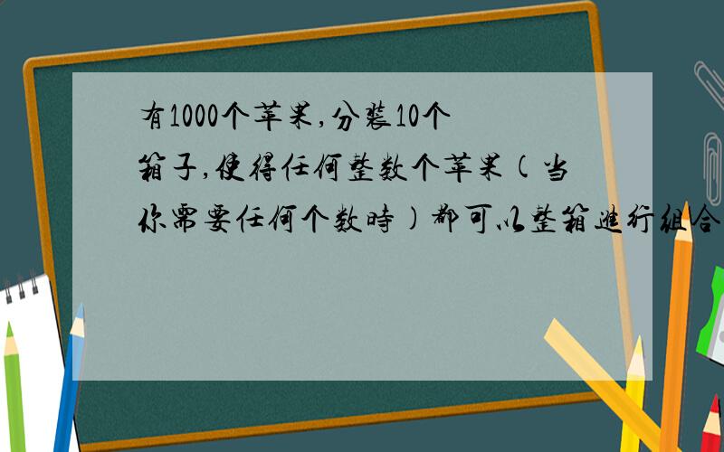 有1000个苹果,分装10个箱子,使得任何整数个苹果(当你需要任何个数时)都可以整箱进行组合,怎么分装就这么