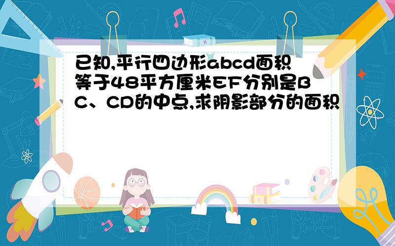 已知,平行四边形abcd面积等于48平方厘米EF分别是BC、CD的中点,求阴影部分的面积