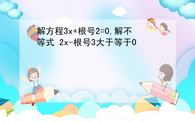 解方程3x+根号2=0,解不等式 2x-根号3大于等于0