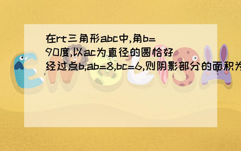 在rt三角形abc中,角b=90度,以ac为直径的圆恰好经过点b,ab=8,bc=6,则阴影部分的面积为?如图