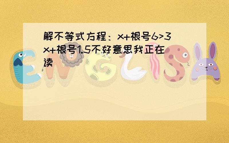 解不等式方程：x+根号6>3x+根号1.5不好意思我正在读