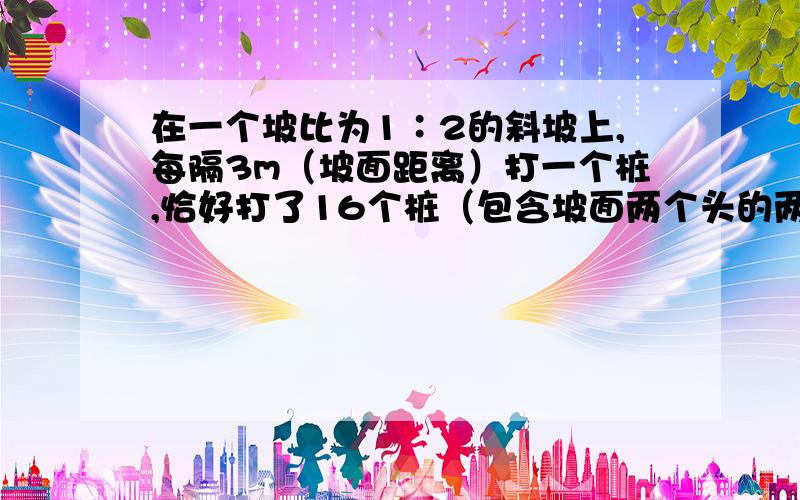 在一个坡比为1∶2的斜坡上,每隔3m（坡面距离）打一个桩,恰好打了16个桩（包含坡面两个头的两个桩）.求上下相邻两个桩的水平距离（精确到0.1m）.