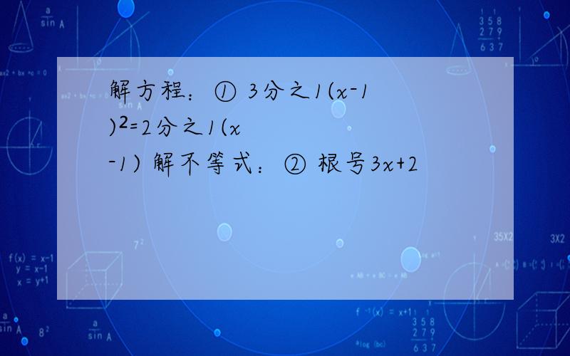 解方程：① 3分之1(x-1)²=2分之1(x-1) 解不等式：② 根号3x+2