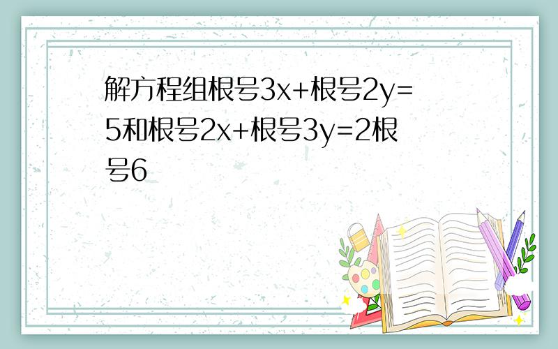 解方程组根号3x+根号2y=5和根号2x+根号3y=2根号6