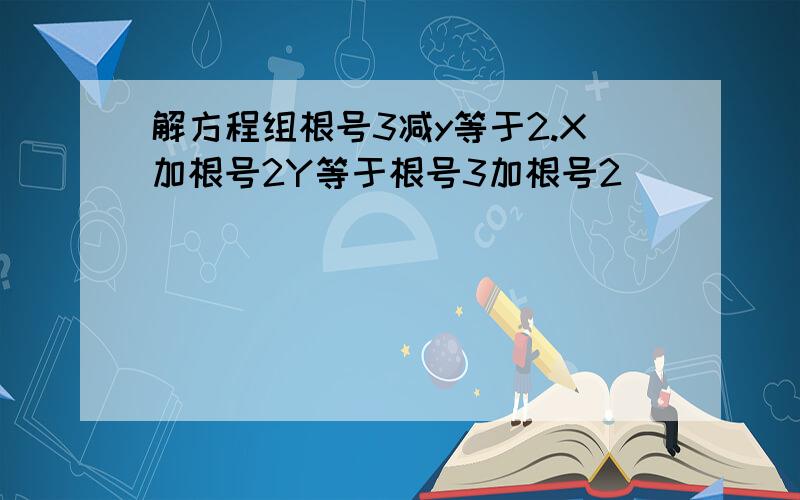 解方程组根号3减y等于2.X加根号2Y等于根号3加根号2