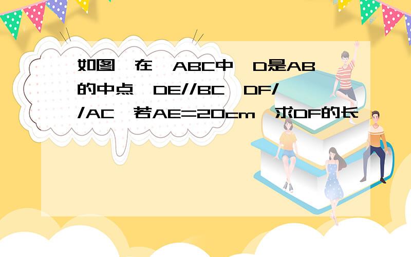 如图,在△ABC中,D是AB的中点,DE//BC,DF//AC,若AE=20cm,求DF的长