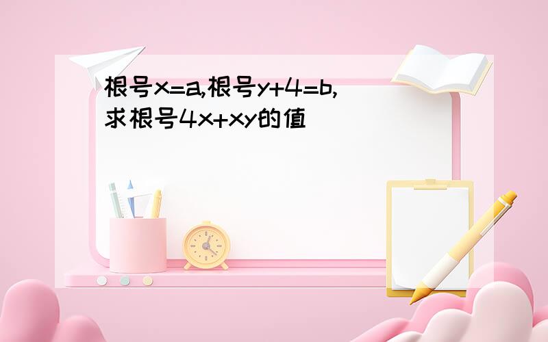 根号x=a,根号y+4=b,求根号4x+xy的值