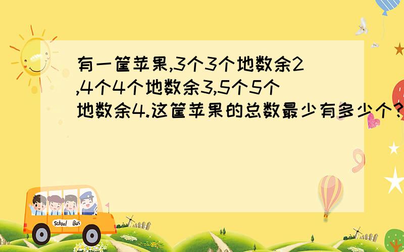 有一筐苹果,3个3个地数余2,4个4个地数余3,5个5个地数余4.这筐苹果的总数最少有多少个?