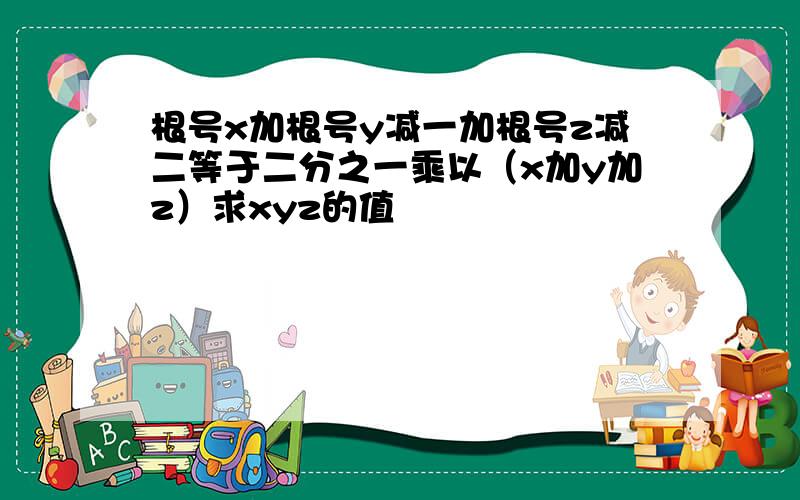 根号x加根号y减一加根号z减二等于二分之一乘以（x加y加z）求xyz的值