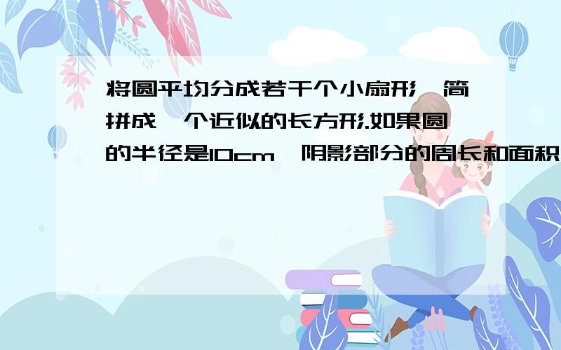 将圆平均分成若干个小扇形,简拼成一个近似的长方形.如果圆的半径是10cm,阴影部分的周长和面积各是多少?这个是苏教版五年级下册数学天天练第72的最后一题.阴影部分我打不出来~