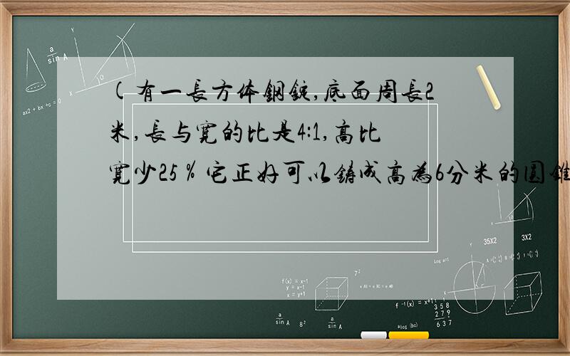 (有一长方体钢锭,底面周长2米,长与宽的比是4:1,高比宽少25％它正好可以铸成高为6分米的圆锥体,求圆锥体的底面积各位哥哥姐姐们快点啦~~