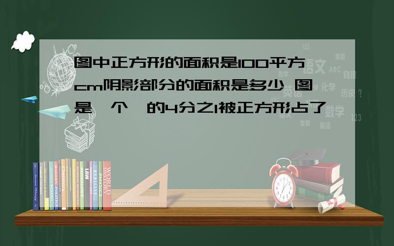 图中正方形的面积是100平方cm阴影部分的面积是多少 图是一个○的4分之1被正方形占了