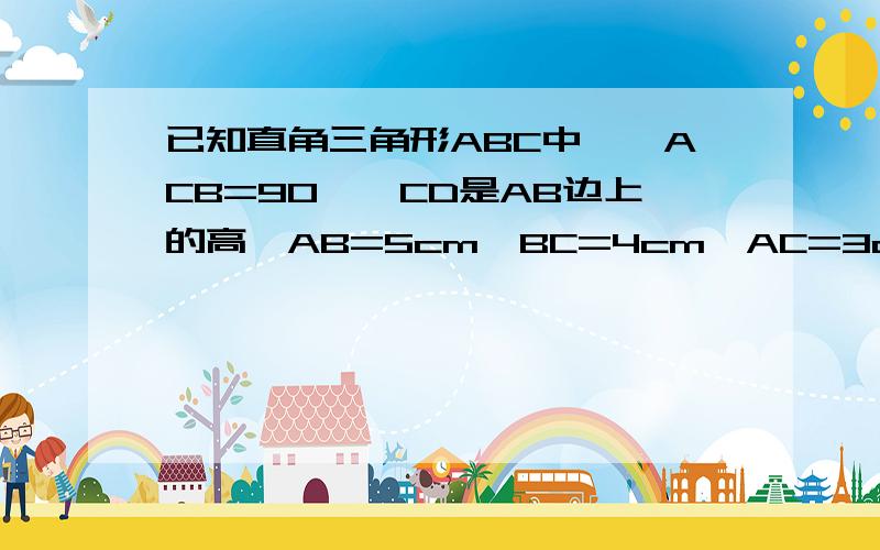 已知直角三角形ABC中,∠ACB=90°,CD是AB边上的高,AB=5cm,BC=4cm,AC=3cm.求（1）△ABC的面积（2）CD的长