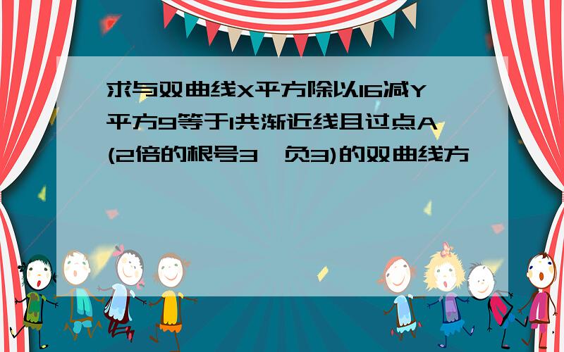 求与双曲线X平方除以16减Y平方9等于1共渐近线且过点A(2倍的根号3,负3)的双曲线方