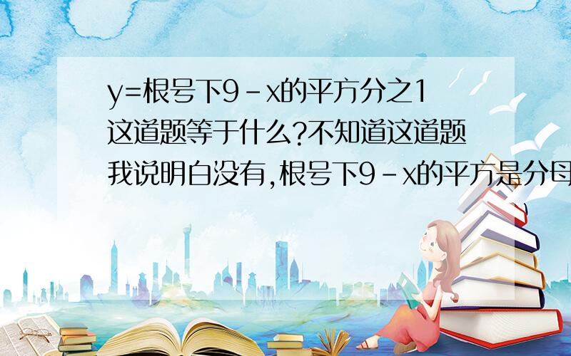 y=根号下9-x的平方分之1这道题等于什么?不知道这道题我说明白没有,根号下9-x的平方是分母,1是分子求定义域