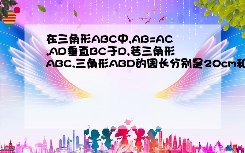 在三角形ABC中,AB=AC,AD垂直BC于D,若三角形ABC,三角形ABD的周长分别是20cm和16cm,求AD的长