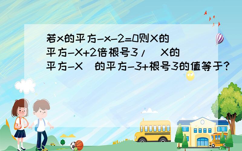 若x的平方-x-2=0则X的平方-X+2倍根号3/（X的平方-X)的平方-3+根号3的值等于?