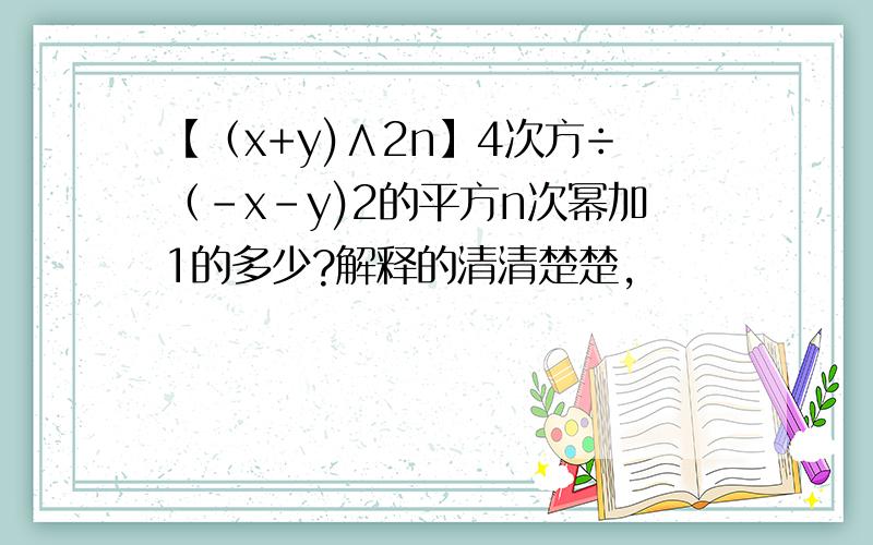 【（x+y)∧2n】4次方÷（-x-y)2的平方n次幂加1的多少?解释的清清楚楚,