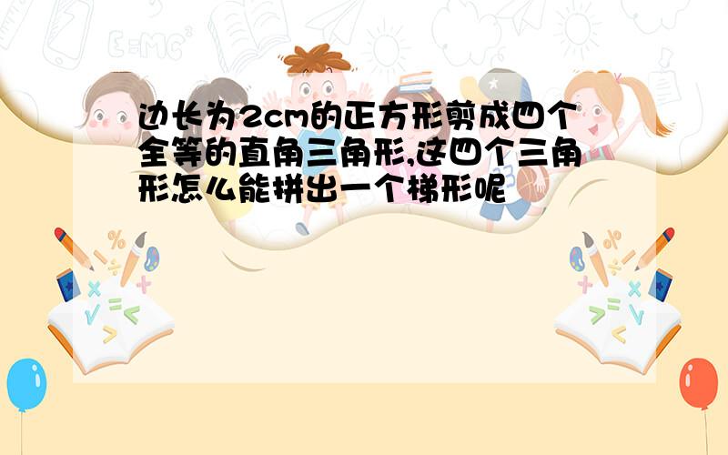 边长为2cm的正方形剪成四个全等的直角三角形,这四个三角形怎么能拼出一个梯形呢