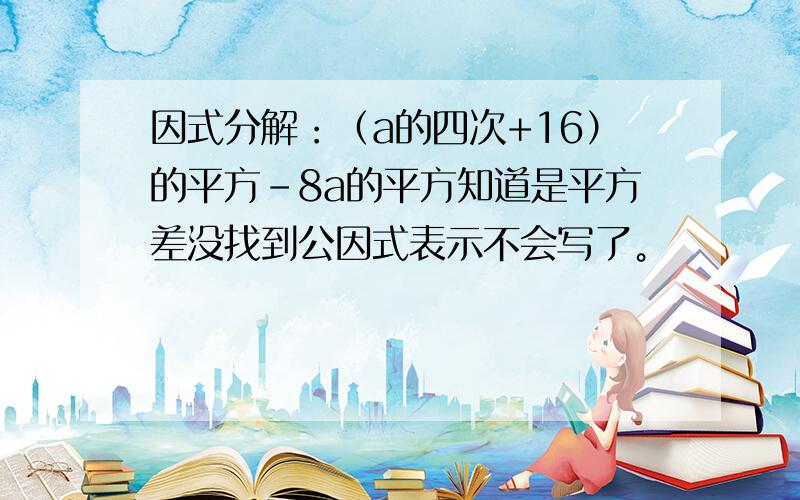 因式分解：（a的四次+16）的平方-8a的平方知道是平方差没找到公因式表示不会写了。