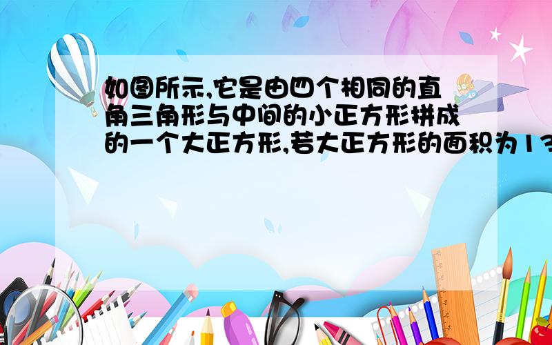 如图所示,它是由四个相同的直角三角形与中间的小正方形拼成的一个大正方形,若大正方形的面积为13,每个直角三角形两直角边的和是5,求中间小正方形的面积.