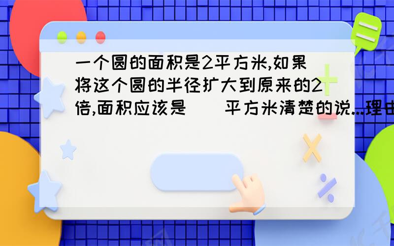 一个圆的面积是2平方米,如果将这个圆的半径扩大到原来的2倍,面积应该是（）平方米清楚的说...理由···谢谢,