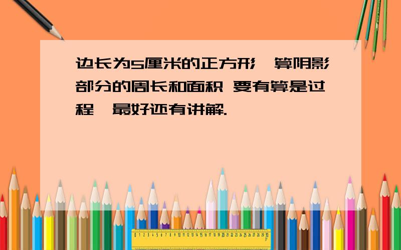 边长为5厘米的正方形,算阴影部分的周长和面积 要有算是过程,最好还有讲解.