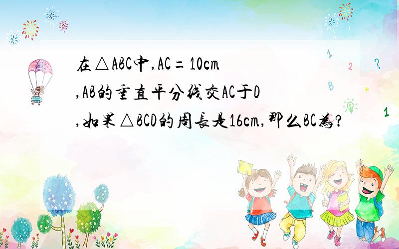 在△ABC中,AC=10cm,AB的垂直平分线交AC于D,如果△BCD的周长是16cm,那么BC为?