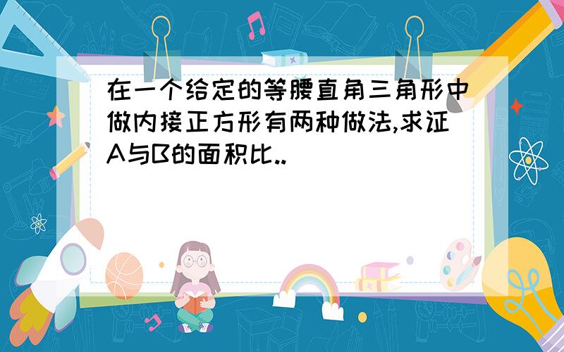 在一个给定的等腰直角三角形中做内接正方形有两种做法,求证A与B的面积比..