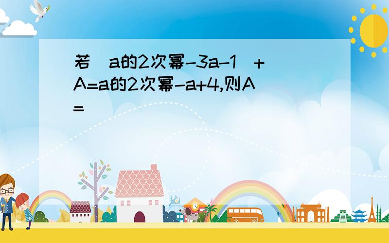 若（a的2次幂-3a-1）+A=a的2次幂-a+4,则A=______