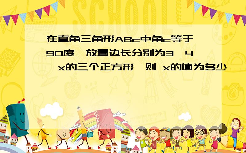 在直角三角形ABc中角c等于90度,放置边长分别为3,4,x的三个正方形,则 x的值为多少