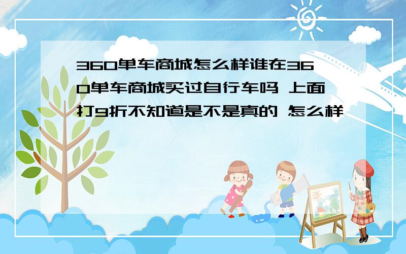 360单车商城怎么样谁在360单车商城买过自行车吗 上面打9折不知道是不是真的 怎么样