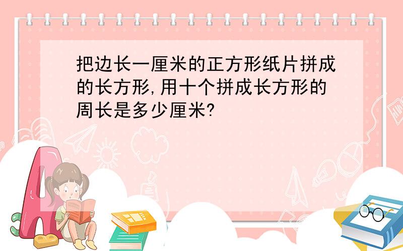 把边长一厘米的正方形纸片拼成的长方形,用十个拼成长方形的周长是多少厘米?