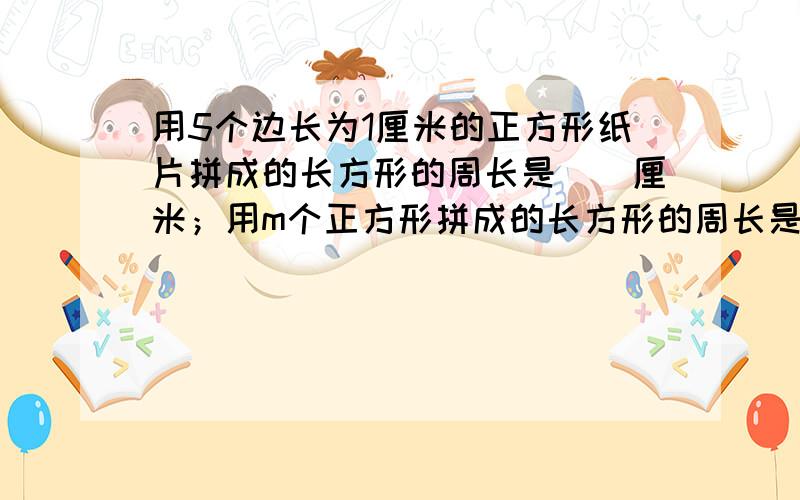 用5个边长为1厘米的正方形纸片拼成的长方形的周长是（）厘米；用m个正方形拼成的长方形的周长是（）厘米