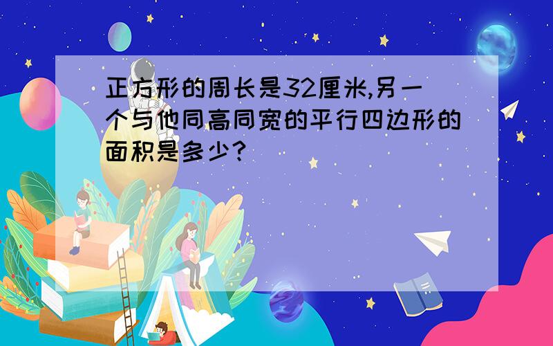 正方形的周长是32厘米,另一个与他同高同宽的平行四边形的面积是多少?