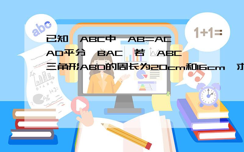 已知△ABC中,AB=AC,AD平分∠BAC,若△ABC三角形ABD的周长为20cm和16cm,求AD的长、急!